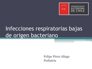 Infecciones respiratorias bajas
de origen bacteriano
Felipe Pérez Aliaga
Pediatría
 