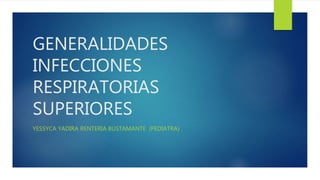 GENERALIDADES
INFECCIONES
RESPIRATORIAS
SUPERIORES
YESSYCA YADIRA RENTERIA BUSTAMANTE (PEDIATRA)
 