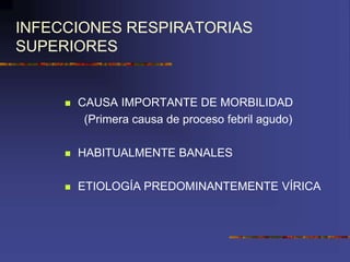 INFECCIONES RESPIRATORIAS
SUPERIORES
 CAUSA IMPORTANTE DE MORBILIDAD
(Primera causa de proceso febril agudo)
 HABITUALMENTE BANALES
 ETIOLOGÍA PREDOMINANTEMENTE VÍRICA
 