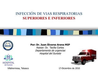 INFECCIÓN DE VIAS RESPIRATORIAS
           SUPERIORES E INFERIORES




                        Por: Dr. Juan Álvarez Arana MIP
                             Asesor: Dr. Tacilla Cortes
                           Departamento de urgencias
                              Hospital del Sureste




Villahermosa, Tabasco                         17-Diciembre de 2010
 