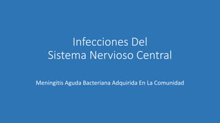 Infecciones Del
Sistema Nervioso Central
Meningitis Aguda Bacteriana Adquirida En La Comunidad
 