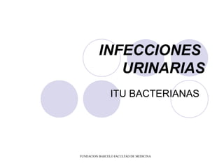 INFECCIONES
             URINARIAS
                ITU BACTERIANAS




FUNDACION BARCELO FACULTAD DE MEDICINA
 