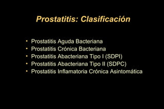 Prostatitis: Clasificación
• Prostatitis Aguda Bacteriana
• Prostatitis Crónica Bacteriana
• Prostatitis Abacteriana Tipo I (SDPI)
• Prostatitis Abacteriana Tipo II (SDPC)
• Prostatitis Inflamatoria Crónica Asintomática
 