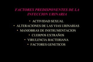 FACTORES PREDISPONENTES DE LA
INFECCION URINARIA
• ACTIVIDAD SEXUAL
• ALTERACIONES DE LAS VIAS URINARIAS
• MANIOBRAS DE INSTRUMENTACION
• CUERPOS EXTRAÑOS
• VIRULENCIA BACTERIANA
• FACTORES GENETICOS
 