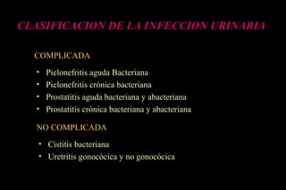 • Pielonefritis aguda Bacteriana
• Pielonefritis crónica bacteriana
• Prostatitis aguda bacteriana y abacteriana
• Prostatitis crónica bacteriana y abacteriana
CLASIFICACION DE LA INFECCION URINARIA
COMPLICADA
• Cistitis bacteriana
• Uretritis gonocócica y no gonocócica
NO COMPLICADA
 