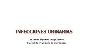 INFECCIONES URINARIAS
Dra. Ivette Alejandra Urcuyo Duarte.
Especialista en Medicina de Emergencias
 