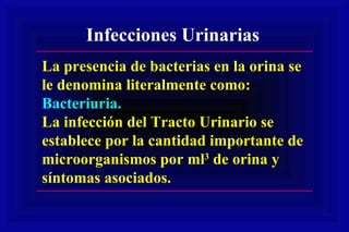 La presencia de bacterias en la orina se
le denomina literalmente como:
Bacteriuria.
La infección del Tracto Urinario se
establece por la cantidad importante de
microorganismos por ml3
de orina y
síntomas asociados.
Infecciones Urinarias
 