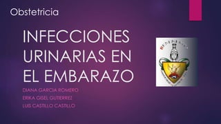 Obstetricia 
INFECCIONES 
URINARIAS EN 
EL EMBARAZO 
DIANA GARCIA ROMERO 
ERIKA GISEL GUTIERREZ 
LUIS CASTILLO CASTILLO 
 