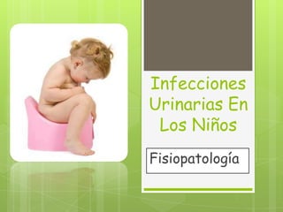 Infecciones
Urinarias En
 Los Niños
Fisiopatología
 