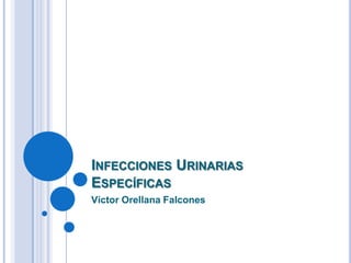 INFECCIONES URINARIAS
ESPECÍFICAS
Víctor Orellana Falcones
 