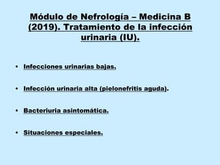 Módulo de Nefrología – Medicina B
(2019). Tratamiento de la infección
urinaria (IU).
• Infecciones urinarias bajas.
• Infección urinaria alta (pielonefritis aguda).
• Bacteriuria asintomática.
• Situaciones especiales.
 