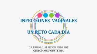 INFECCIONES VAGINALES
UN RETO CADA DÍA
DR. PABLO G. ALARCÓN ANDRADE
GINECÓLOGO OBSTETRA
 