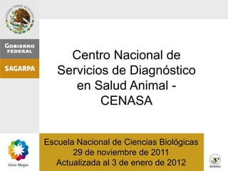 Centro Nacional de
   Servicios de Diagnóstico
      en Salud Animal -
           CENASA


Escuela Nacional de Ciencias Biológicas
       29 de noviembre de 2011
   Actualizada al 3 de enero de 2012
 