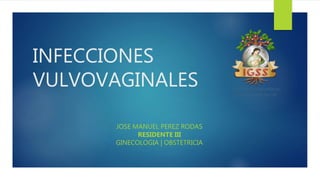 INFECCIONES
VULVOVAGINALES
JOSE MANUEL PEREZ RODAS
RESIDENTE III
GINECOLOGIA | OBSTETRICIA
 