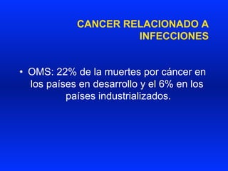 CANCER RELACIONADO A
INFECCIONES
•  OMS: 22% de la muertes por cáncer en
los países en desarrollo y el 6% en los
países industrializados.
 