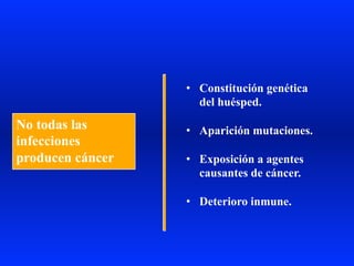 No todas las
infecciones
producen cáncer
•  Constitución genética
del huésped.
•  Aparición mutaciones.
•  Exposición a agentes
causantes de cáncer.
•  Deterioro inmune.
 