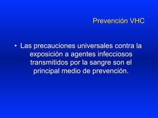 Prevención VHC
•  Las precauciones universales contra la
exposición a agentes infecciosos
transmitidos por la sangre son el
principal medio de prevención.
 