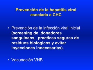 Prevención de la hepatitis viral
asociada a CHC
•  Prevención de la infección viral inicial
(screening de donadores
sanguineos, practicas seguras de
residuos biologicos y evitar
inyecciones innecesarias).
•  Vacunación VHB
 