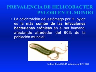 •  La colonización del estómago por H. pylori
es la más común de las infecciones
bacterianas crónicas en el ser humano,
afectando alrededor del 60% de la
población mundial.
N. Engl J Med 362;17 nejm.org april 29, 2010
 