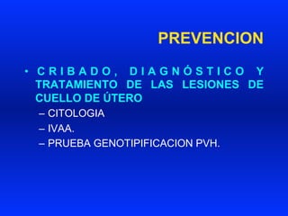 PREVENCION
•  C R I B A D O , D I A G N Ó S T I C O Y
TRATAMIENTO DE LAS LESIONES DE
CUELLO DE ÚTERO
–  CITOLOGIA
–  IVAA.
–  PRUEBA GENOTIPIFICACION PVH.
 