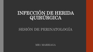 INFECCIÓN DE HERIDA
QUIRÚRGICA
SESIÓN DE PERINATOLOGÍA
MR1 MARRIAGA
 