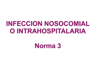 INFECCION NOSOCOMIAL
O INTRAHOSPITALARIA
Norma 3
 