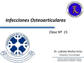 Dr. Ladislao Muñoz Arias HOSPITAL HERNAN HENRIQUEZ ARAVENA UNIVERSIDAD DE LA FRONTERA - TEMUCO Ortopedia y Traumatología Clase Nº  15  Infecciones Osteoarticulares 
