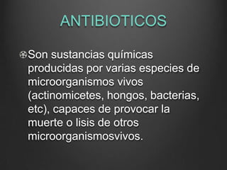 ANTIBIOTICOS
Son sustancias químicas
producidas por varias especies de
microorganismos vivos
(actinomicetes, hongos, bacterias,
etc), capaces de provocar la
muerte o lisis de otros
microorganismosvivos.
 