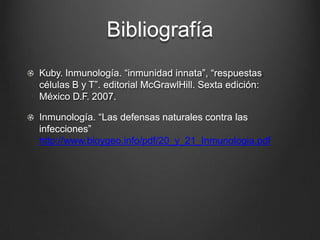 Bibliografía
Kuby. Inmunología. “inmunidad innata”, “respuestas
células B y T”. editorial McGrawlHill. Sexta edición:
México D.F. 2007.
Inmunología. “Las defensas naturales contra las
infecciones”
http://www.bioygeo.info/pdf/20_y_21_Inmunologia.pdf
 