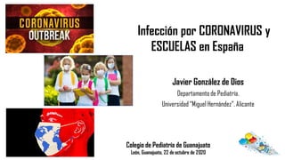 Colegio de Pediatría de Guanajuato
León, Guanajuato, 22 de octubre de 2020
Javier González de Dios
Departamento de Pediatría.
Universidad “Miguel Hernández”. Alicante
Infección por CORONAVIRUS y
ESCUELAS en España
 