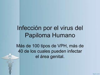 Infección por el virus del Papiloma Humano Más de 100 tipos de VPH, más de 40 de los cuales pueden infectar el área genital.  
