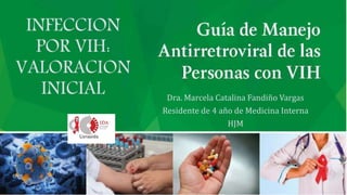 INFECCION
POR VIH:
VALORACION
INICIAL Dra. Marcela Catalina Fandiño Vargas
Residente de 4 año de Medicina Interna
HJM
 