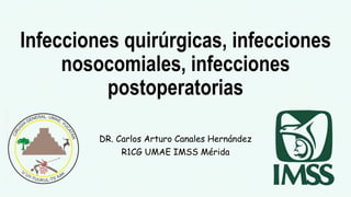 Infecciones quirúrgicas, infecciones
nosocomiales, infecciones
postoperatorias
DR. Carlos Arturo Canales Hernández
R1CG UMAE IMSS Mérida
 
