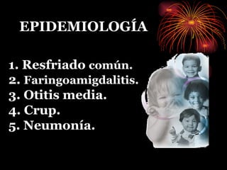 EPIDEMIOLOGÍA 1. Resfriado  común. 2.  Faringoamigdalitis. 3. Otitis media. 4. Crup. 5. Neumonía. 