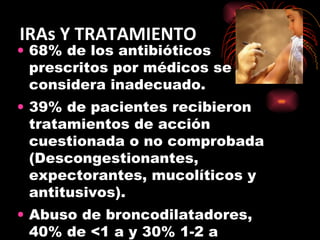 IRAs Y TRATAMIENTO 68% de los antibióticos prescritos por médicos se considera inadecuado. 39% de pacientes recibieron tratamientos de acción cuestionada o no comprobada (Descongestionantes, expectorantes, mucolíticos y antitusivos). Abuso de broncodilatadores, 40% de <1 a y 30% 1-2 a recibieron 1 ó más drogas antiasmáticas. 