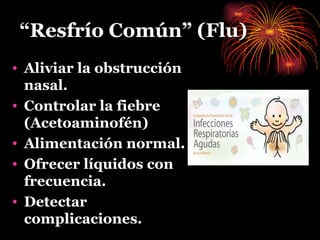 “ Resfrío Común” (Flu) Aliviar la obstrucción nasal. Controlar la fiebre (Acetoaminofén) Alimentación normal. Ofrecer líquidos con frecuencia. Detectar complicaciones. 
