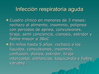 Infección  respiratoria aguda Cuadro clínico en menores de 3 meses: rechazo al alimento, insomnio, polipnea con periodos de apnea, convulsiones, tiraje, semi conciencia, cianosis, estridor y fiebre mayor a 38oC En niños hasta 5 años: rechazo a los líquidos, convulsiones, insomnio, confusión, disnea, estridor, tiraje intercostal, sibilancias, taquicardia y fiebre variable.  