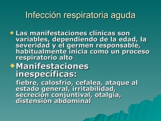 Infección  respiratoria aguda Las manifestaciones clínicas son variables, dependiendo de la edad, la severidad y el germen responsable, habitualmente inicia como un proceso respiratorio alto   Manifestaciones inespecíficas:   fiebre, calosfrío, cefalea, ataque al estado general, irritabilidad, secreción conjuntival, otalgia, distensión abdominal 