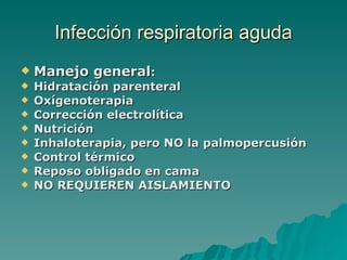Infección  respiratoria aguda Manejo general : Hidratación parenteral Oxígenoterapia Corrección electrolítica Nutrición Inhaloterapia, pero NO la palmopercusión Control térmico Reposo obligado en cama NO REQUIEREN AISLAMIENTO 