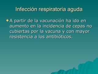 Infección  respiratoria aguda A partir de la vacunación ha ido en aumento en la incidencia de cepas no cubiertas por la vacuna y con mayor resistencia a los antibióticos. 