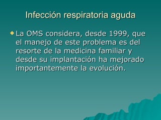 Infección  respiratoria aguda La OMS considera, desde 1999, que el manejo de este problema es del resorte de la medicina familiar y desde su implantación ha mejorado importantemente la evolución. 