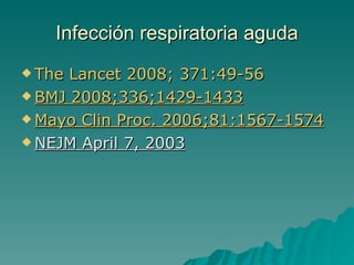 Infección  respiratoria aguda The   Lancet  2008; 371:49-56 BMJ 2008;336;1429-1433 Mayo  Clin   Proc . 2006;81:1567-1574   NEJM April 7, 2003 