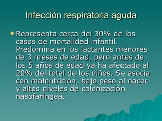 Infección  respiratoria aguda Representa cerca del 30% de los casos de mortalidad infantil. Predomina en los lactantes menores de 3 meses de edad, pero antes de los 5 años de edad ya ha afectado al 20% del total de los niños. Se asocia con malnutrición, bajo peso al nacer y altos niveles de colonización nasofaringea. 