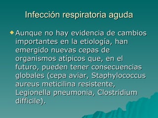 Infección  respiratoria aguda Aunque no hay evidencia de cambios importantes en la etiología, han emergido nuevas cepas de organismos atípicos que, en el futuro, pueden tener consecuencias globales (cepa aviar, Staphylococcus aureus meticilina resistente, Legionella pneumonia, Clostridium difficile).  