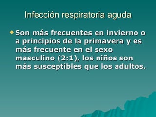 Infección  respiratoria aguda Son más frecuentes en invierno o a principios de la primavera y es más frecuente en el sexo masculino (2:1), los niños son más susceptibles que los adultos. 