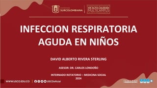 INFECCION RESPIRATORIA
AGUDA EN NIÑOS
DAVID ALBERTO RIVERA STERLING
ASESOR: DR. CARLOS LONDOÑO
INTERNADO ROTATORIO – MEDICINA SOCIAL
2024
 