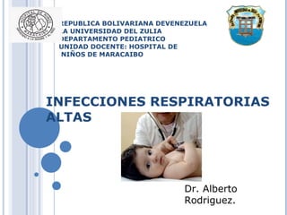 REPUBLICA BOLIVARIANA DEVENEZUELA LA UNIVERSIDAD DEL ZULIA DEPARTAMENTO PEDIATRICO UNIDAD DOCENTE: HOSPITAL DE  NIÑOS DE MARACAIBO INFECCIONES RESPIRATORIAS ALTAS Dr. Alberto Rodriguez. 