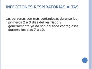 INFECCIONES RESPIRATORIAS ALTAS Las personas son más contagiosas durante los primeros 2 a 3 días del resfriado y generalmente ya no son del todo contagiosas durante los días 7 a 10. 