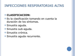 INFECCIONES RESPIRATORIAS ALTAS CLASIFICACION: Es la clasificación tomando en cuenta la duración de los síntomas. Sinusitis aguda.  Sinusitis sub-aguda.  Sinusitis crónica.  Sinusitis aguda recurrente.  