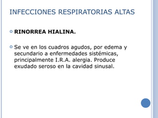 INFECCIONES RESPIRATORIAS ALTAS RINORREA HIALINA. Se ve en los cuadros agudos, por edema y secundario a enfermedades sistémicas, principalmente I.R.A. alergia. Produce exudado seroso en la cavidad sinusal. 